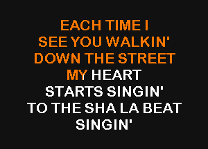 EACH TIMEI
SEE YOU WALKIN'
DOWN THE STREET

MY HEART
STARTS SINGIN'
TO THE SHA LA BEAT
SINGIN'