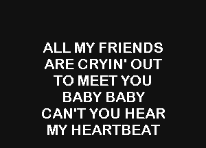 ALL MY FRIENDS
ARE CRYIN' OUT

TO MEET YOU
BABY BABY
CAN'T YOU HEAR
MY HEARTBEAT