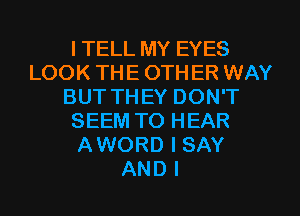 I TELL MY EYES
LOOK THE 0TH ER WAY
BUT THEY DON'T
SEEM TO HEAR
AWORD I SAY
AND I