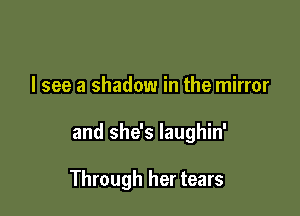I see a shadow in the mirror

and she's laughin'

Through her tears
