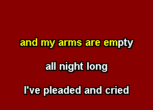 and my arms are empty

all night long

I've pleaded and cried