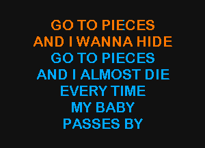 GO TO PIECES
AND IWANNA HIDE
GO TO PIECES
AND I ALMOST DIE
EVERY TIME
MY BABY

PASSES BY l