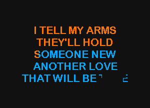 I TELL MY ARMS
TH EY'LL HOLD
SOMEON E N EW
ANOTHER LOVE
THAT WI LL BE  d