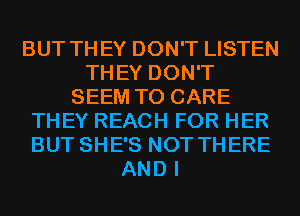 BUT THEY DON'T LISTEN
THEY DON'T
SEEM TO CARE
THEY REACH FOR HER
BUT SHE'S NOT THERE
AND I