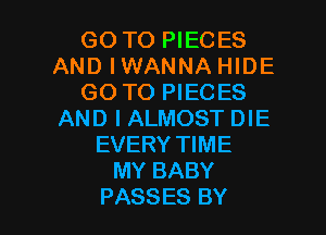 GO TO PIECES
AND IWANNA HIDE
GO TO PIECES
AND I ALMOST DIE
EVERY TIME
MY BABY

PASSES BY l