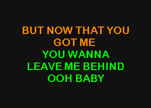 BUT NOW THAT YOU
GOT ME

YOU WANNA
LEAVE ME BEHIND
OOH BABY