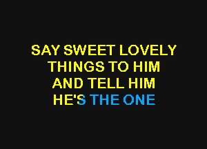 SAY SWEET LOVELY
THINGS TO HIM

AND TELLHIM
HE'S THEONE