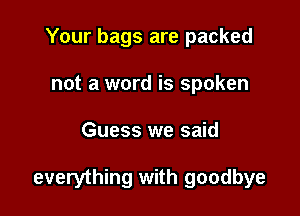 Your bags are packed
not a word is spoken

Guess we said

everything with goodbye