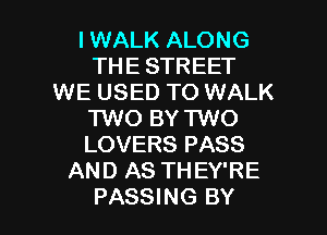 I WALK ALONG
THE STREET
WE USED TO WALK
TWO BY TWO
LOVERS PASS
AND AS THEY'RE

PASSING BY l