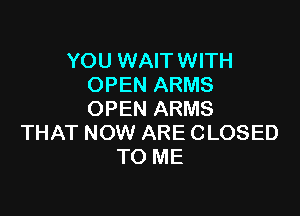 YOU WAIT WITH
OPEN ARMS

OPEN ARMS
THAT NOW ARE CLOSED
TO ME