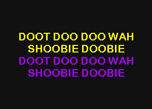 DOOT DOO DOO WAH
SHOOBIE DOOBIE