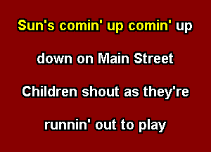 Sun's comin' up comin' up

down on Main Street

Children shout as they're

runnin' out to play