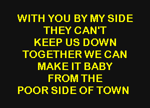 WITH YOU BY MY SIDE
THEY CAN'T
KEEP US DOWN
TOGETHER WE CAN
MAKE IT BABY
FROM THE
POOR SIDE OF TOWN