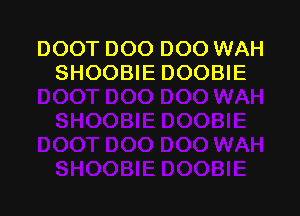 DOOT DOO DOO WAH
SHOOBIE DOOBIE