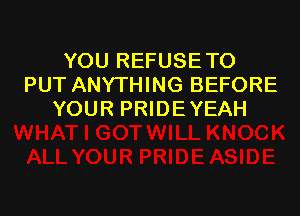 YOU REFUSETO
PUT ANYTHING BEFORE

YOUR PRIDE YEAH