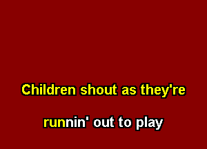 Children shout as they're

runnin' out to play