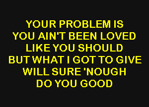 YOUR PROBLEM IS
YOU AIN'T BEEN LOVED
LIKEYOU SHOULD
BUTWHAT I GOT TO GIVE
WILL SURE'NOUGH
DO YOU GOOD