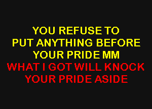 YOU REFUSETO
PUT ANYTHING BEFORE

YOUR PRIDE MM