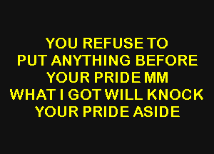 YOU REFUSETO
PUT ANYTHING BEFORE
YOUR PRIDEMM
WHAT I GOTWILL KNOCK
YOUR PRIDEASIDE