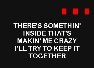 TH ERE'S SOMETHIN'
INSIDETHAT'S
MAKIN' ME CRAZY
I'LL TRY TO KEEP IT
TOGETHER