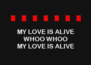 MY LOVE IS ALIVE

WHOO WHOO
MY LOVE IS ALIVE