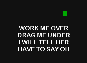 WORK ME OVER

DRAG ME UNDER
IWILL TELL HER
HAVE TO SAY OH