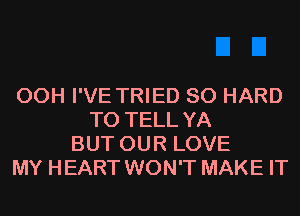 00H I'VE TRIED SO HARD
TO TELL YA
BUT OUR LOVE
MY HEART WON'T MAKE IT