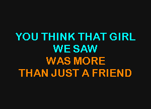 YOU THINK THAT GIRL
WE SAW

WAS MORE
THAN JUST A FRIEND