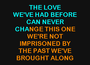 THE LOVE
WE'VE HAD BEFORE
CAN NEVER
CHANGETHIS ONE
WE'RE NOT
IMPRISONED BY
THE PASTWE'VE
BROUGHT ALONG