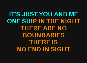 IT'S JUST YOU AND ME
ONE SHIP IN THE NIGHT
THERE ARE NO
BOUNDARIES
THERE IS
NO END IN SIGHT
