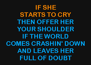IF SHE

STARTS T0 CRY
THEN OFFER HER
YOUR SHOULDER

IFTHEWORLD

COMES CRASHIN' DOWN

AND LEAVES HER
FULL OF DOUBT