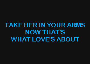 TAKE HER IN YOUR ARMS

NOW THAT'S
WHAT LOVE'S ABOUT