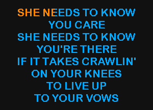 SHE NEEDS TO KNOW
YOU CARE
SHE NEEDS TO KNOW
YOU'RETHERE
IF IT TAKES CRAWLIN'
ON YOUR KNEES
TO LIVE UP
TO YOUR VOWS