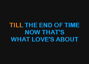 TILL THE END OF TIME

NOW THAT'S
WHAT LOVE'S ABOUT