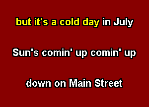 but it's a cold day in July

Sun's comin' up comin' up

down on Main Street