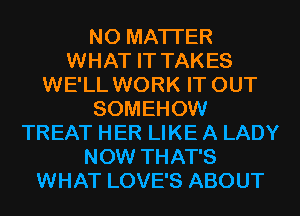 NO MATTER
WHAT IT TAKES
WE'LL WORK IT OUT
SOMEHOW
TREAT HER LIKE A LADY
NOW THAT'S
WHAT LOVE'S ABOUT