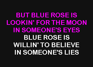 BLUE ROSE IS
WILLIN' TO BELIEVE
IN SOMEONE'S LIES