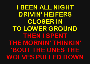 I BEEN ALL NIGHT
DRIVIN' HEIFERS
CLOSER IN
TO LOWER GROUND