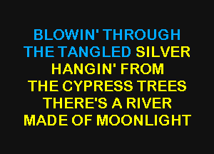 BLOWIN'THROUGH
THETANGLED SILVER
HANGIN' FROM
THE CYPRESS TREES
THERE'S A RIVER
MADEOF MOONLIGHT