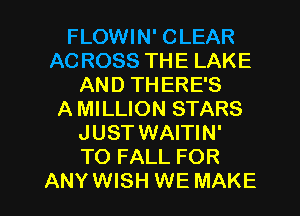 FLOWIN' CLEAR
AC ROSS THE LAKE
AND THERE'S
A MILLION STARS
JUST WAITIN'
TO FALL FOR

ANY WISH WE MAKE l