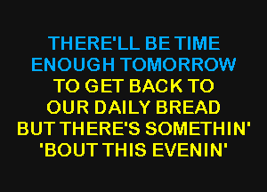 THERE'LL BETIME
ENOUGH TOMORROW
TO GET BACK TO
OUR DAILY BREAD
BUT THERE'S SOMETHIN'
'BOUT THIS EVENIN'