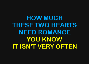 HOW MUCH
TH ESETWO HEARTS
NEED ROMANCE
YOU KNOW
IT ISN'T VERY OFTEN