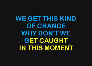 WE GET THIS KIND
OFCHANCE

WHY DON'TWE
GET CAUGHT
IN THIS MOMENT