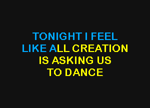 TONIGHTI FEEL
LIKE ALL CREATION

IS ASKING US
TO DANCE