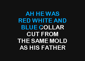 AH HEWAS
RED WHITE AND
BLUE COLLAR

CUT FROM
THE SAME MOLD
AS HIS FATHER