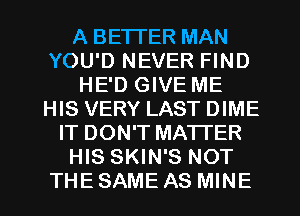 A BETTER MAN
YOU'D NEVER FIND
HE'D GIVE ME
HIS VERY LAST DIME
IT DON'T MATFER
HIS SKIN'S NOT

THESAME AS MINE l