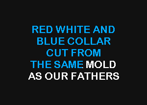 RED WHITE AND
BLUE COLLAR

CUT FROM
THE SAME MOLD
AS OUR FATHERS