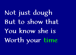 Not just dough
But to show that

You know she is
Worth your time