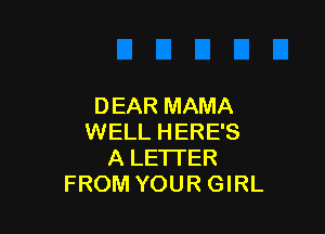 DEAR MAMA

WELL HERE'S
A LETTER
FROM YOUR GIRL