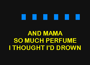AND MAMA
SO MUCH PERFUME
ITHOUGHT I'D DROWN
